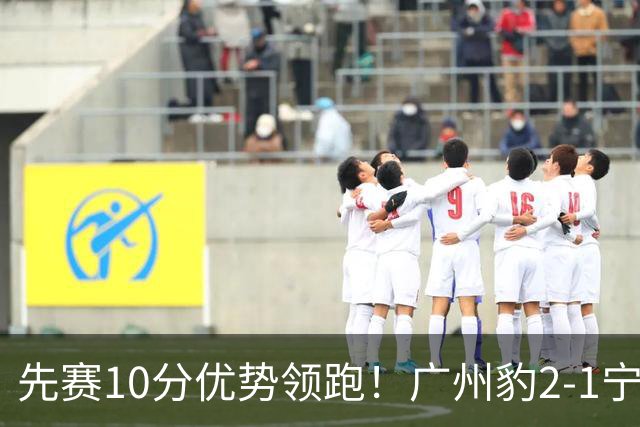 先赛10分优势领跑！广州豹2-1宁波三连胜 刘斌补时绝杀卡马拉传射