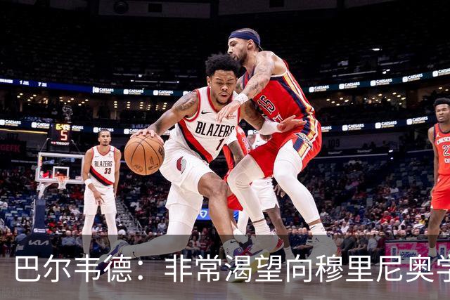 巴尔韦德：非常渴望向穆里尼奥学习 最大愿望是捧起冠军奖杯