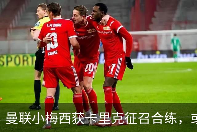 曼联小梅西获卡里克征召合练，或迎一队首秀！800万新援也有望登场