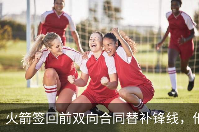 火箭签回前双向合同替补锋线，他得到的竟然是一份标准合同？
