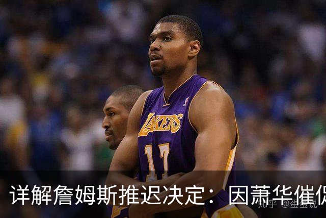 详解詹姆斯推迟决定：因萧华催促生气 记者曝回骑士+三方交易送走阿伦
