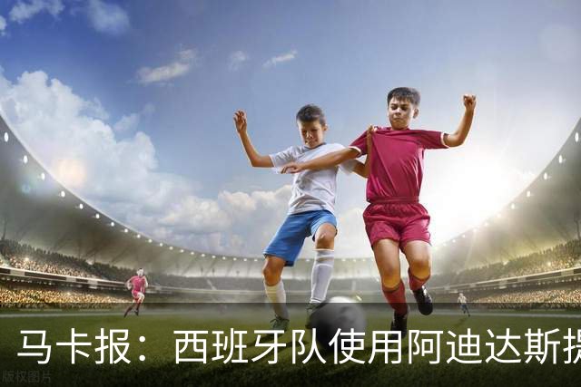 马卡报：西班牙队使用阿迪达斯提供的降温装备，应对高温天气
