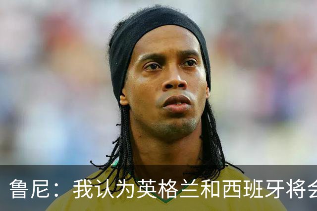 鲁尼：我认为英格兰和西班牙将会师决赛，希望英格兰夺冠