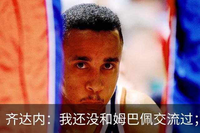 齐达内：我还没和姆巴佩交流过；一直在用教练的视角看法国队