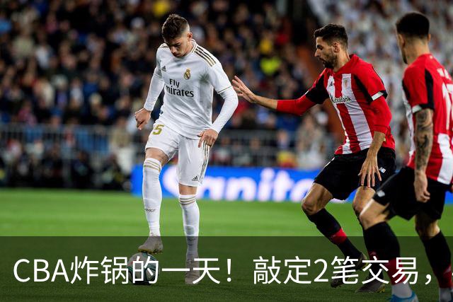 CBA炸锅的一天！敲定2笔交易，4人完成签约，胡金秋交易喊停
